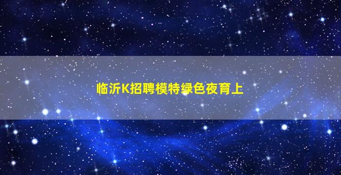 临沂K招聘模特绿色夜育上