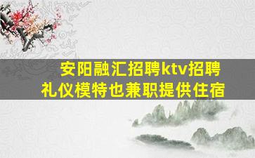 安阳融汇招聘ktv招聘礼仪模特也兼职提供住宿